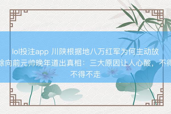 lol投注app 川陕根据地八万红军为何主动放弃？徐向前元帅晚年道出真相：三大原因让人心酸，不得不走