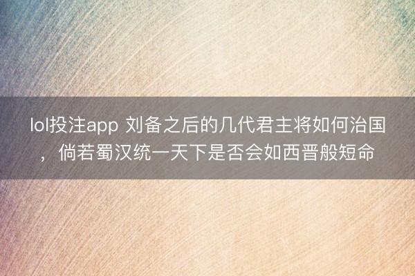 lol投注app 刘备之后的几代君主将如何治国，倘若蜀汉统一天下是否会如西晋般短命