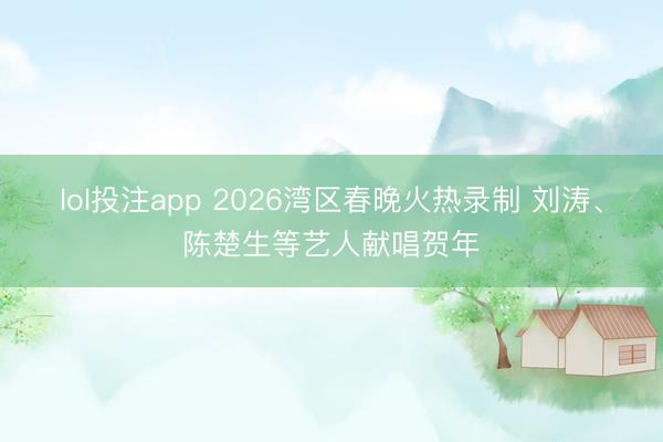 lol投注app 2026湾区春晚火热录制 刘涛、陈楚生等艺人献唱贺年
