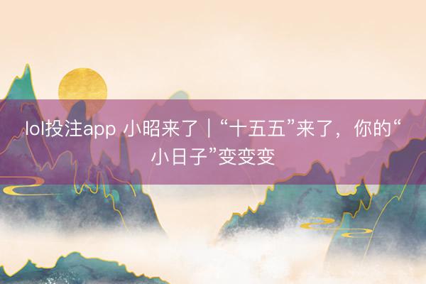 lol投注app 小昭来了｜“十五五”来了，你的“小日子”变变变