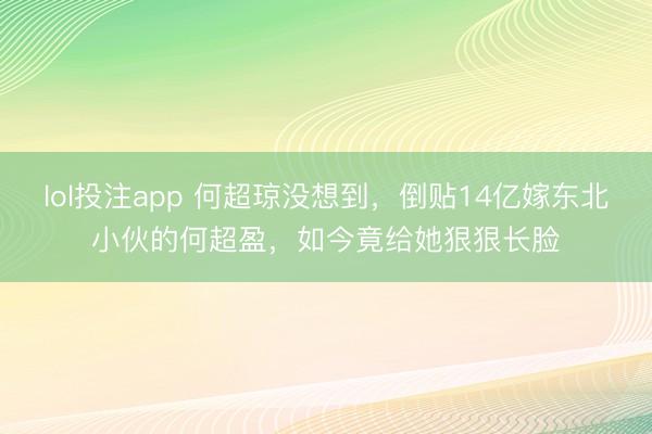 lol投注app 何超琼没想到，倒贴14亿嫁东北小伙的何超盈，如今竟给她狠狠长脸