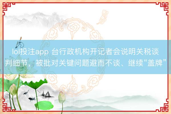 lol投注app 台行政机构开记者会说明关税谈判细节，被批对关键问题避而不谈、继续“盖牌”