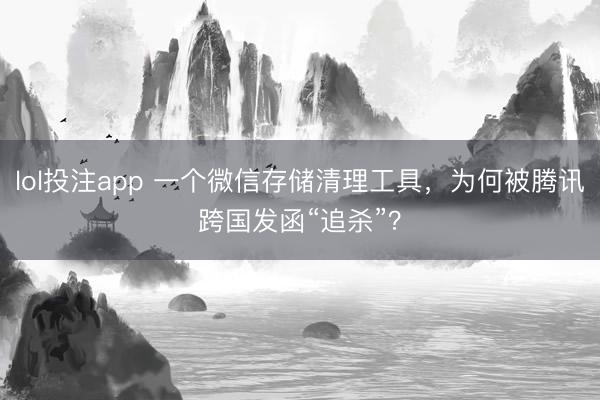 lol投注app 一个微信存储清理工具，为何被腾讯跨国发函“追杀”？