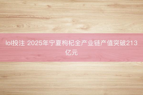 lol投注 2025年宁夏枸杞全产业链产值突破213亿元