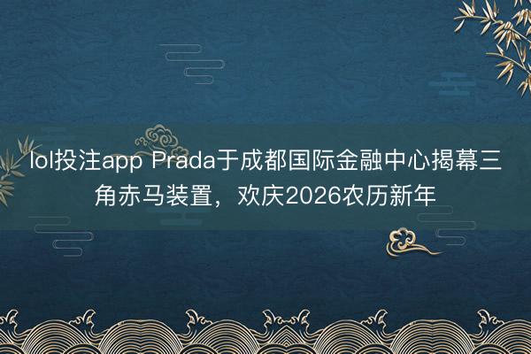 lol投注app Prada于成都国际金融中心揭幕三角赤马装置，欢庆2026农历新年