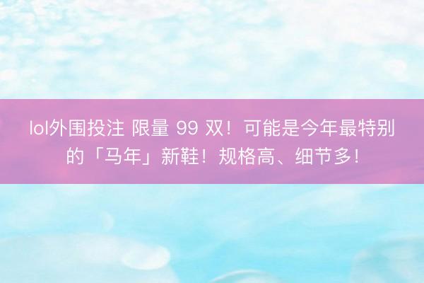 lol外围投注 限量 99 双！可能是今年最特别的「马年」新鞋！规格高、细节多！