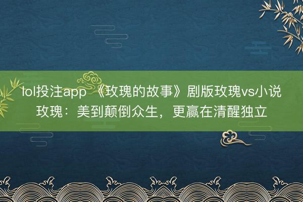 lol投注app 《玫瑰的故事》剧版玫瑰vs小说玫瑰：美到颠倒众生，更赢在清醒独立