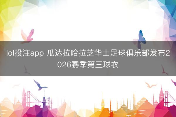 lol投注app 瓜达拉哈拉芝华士足球俱乐部发布2026赛季第三球衣