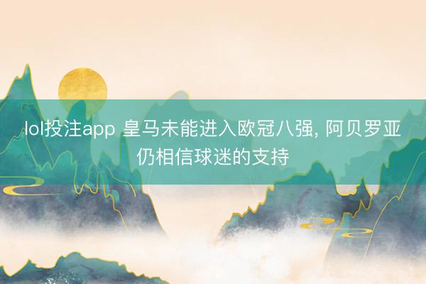 lol投注app 皇马未能进入欧冠八强, 阿贝罗亚仍相信球迷的支持