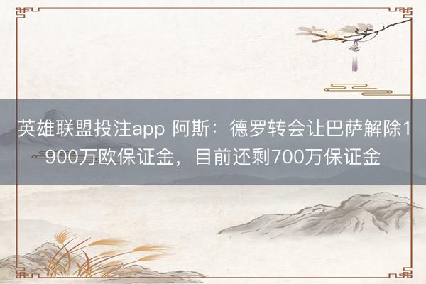 英雄联盟投注app 阿斯：德罗转会让巴萨解除1900万欧保证金，目前还剩700万保证金