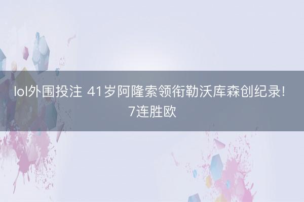 lol外围投注 41岁阿隆索领衔勒沃库森创纪录! 7连胜欧