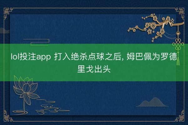 lol投注app 打入绝杀点球之后, 姆巴佩为罗德里戈出头