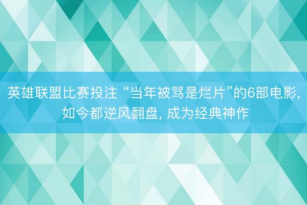 英雄联盟比赛投注 “当年被骂是烂片”的6部电影, 如今都逆风翻盘, 成为经典神作