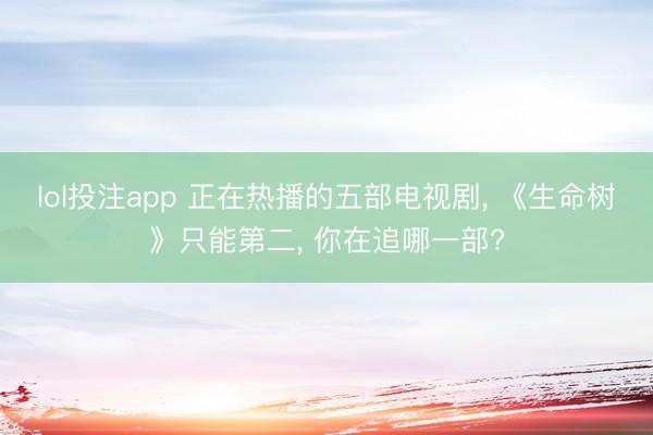 lol投注app 正在热播的五部电视剧, 《生命树》只能第二, 你在追哪一部?