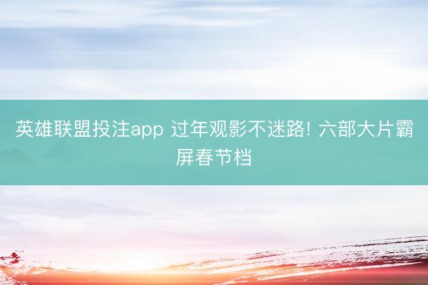 英雄联盟投注app 过年观影不迷路! 六部大片霸屏春节档