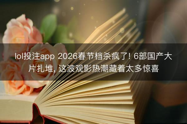 lol投注app 2026春节档杀疯了! 6部国产大片扎堆, 这波观影热潮藏着太多惊喜
