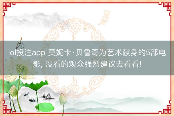 lol投注app 莫妮卡·贝鲁奇为艺术献身的5部电影, 没看的观众强烈建议去看看!
