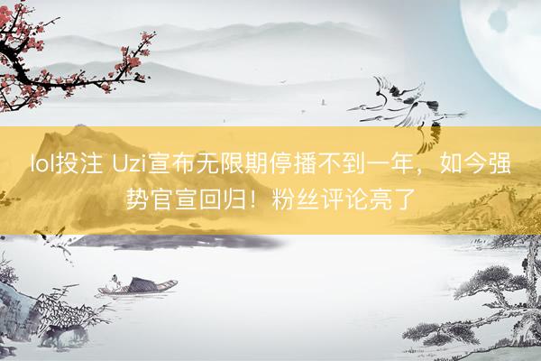 lol投注 Uzi宣布无限期停播不到一年，如今强势官宣回归！粉丝评论亮了