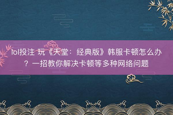 lol投注 玩《天堂：经典版》韩服卡顿怎么办？一招教你解决卡顿等多种网络问题