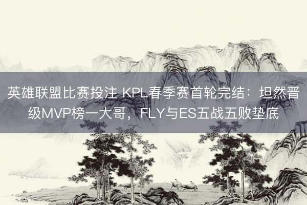 英雄联盟比赛投注 KPL春季赛首轮完结：坦然晋级MVP榜一大哥，FLY与ES五战五败垫底