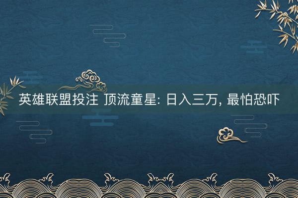 英雄联盟投注 顶流童星: 日入三万, 最怕恐吓