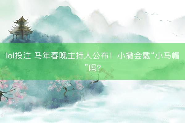 lol投注 马年春晚主持人公布！小撒会戴“小马帽”吗？