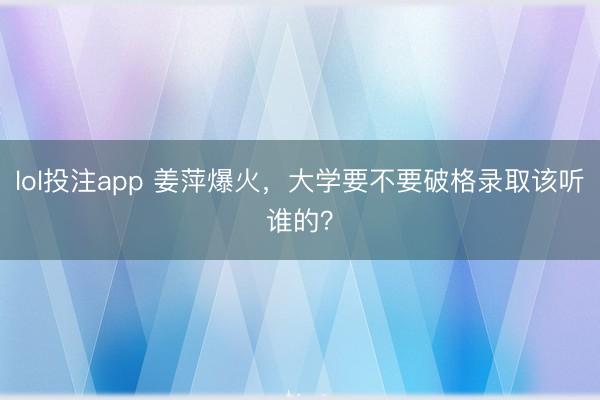 lol投注app 姜萍爆火，大学要不要破格录取该听谁的？