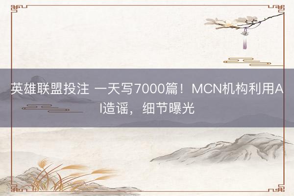 英雄联盟投注 一天写7000篇！MCN机构利用AI造谣，细节曝光