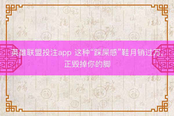 英雄联盟投注app 这种“踩屎感”鞋月销过万，正毁掉你的脚