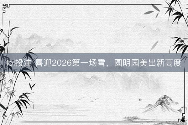 lol投注 喜迎2026第一场雪，圆明园美出新高度