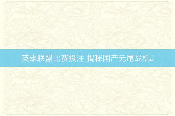 英雄联盟比赛投注 揭秘国产无尾战机J