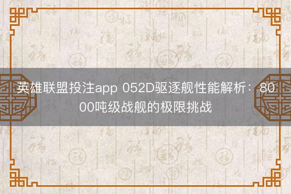英雄联盟投注app 052D驱逐舰性能解析：8000吨级战舰的极限挑战