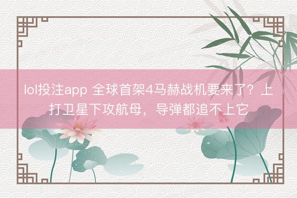 lol投注app 全球首架4马赫战机要来了？上打卫星下攻航母，导弹都追不上它