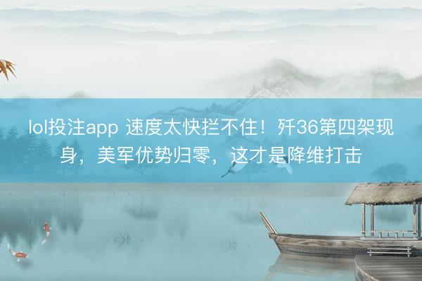 lol投注app 速度太快拦不住！歼36第四架现身，美军优势归零，这才是降维打击