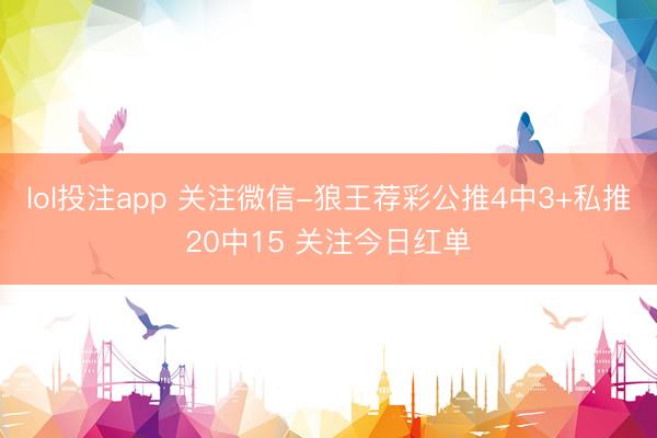 lol投注app 关注微信-狼王荐彩公推4中3+私推20中15 关注今日红单