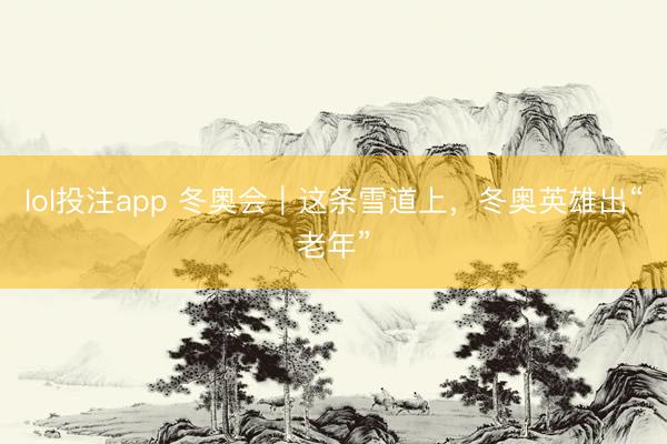 lol投注app 冬奥会｜这条雪道上，冬奥英雄出“老年”
