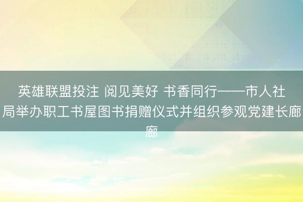 英雄联盟投注 阅见美好 书香同行——市人社局举办职工书屋图书捐赠仪式并组织参观党建长廊