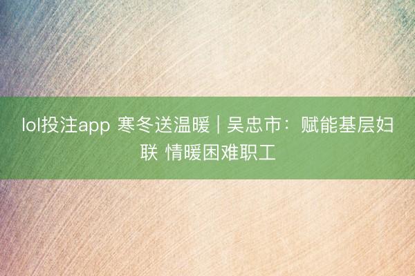 lol投注app 寒冬送温暖 | 吴忠市：赋能基层妇联 情暖困难职工