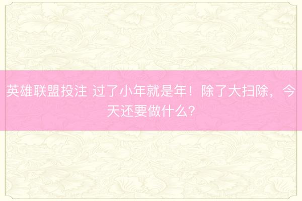 英雄联盟投注 过了小年就是年！除了大扫除，今天还要做什么？