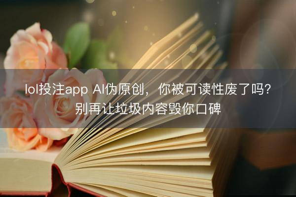 lol投注app AI伪原创，你被可读性废了吗？别再让垃圾内容毁你口碑