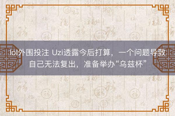 lol外围投注 Uzi透露今后打算，一个问题导致自己无法复出，准备举办“乌兹杯”