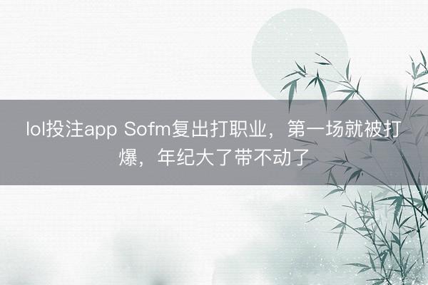 lol投注app Sofm复出打职业，第一场就被打爆，年纪大了带不动了