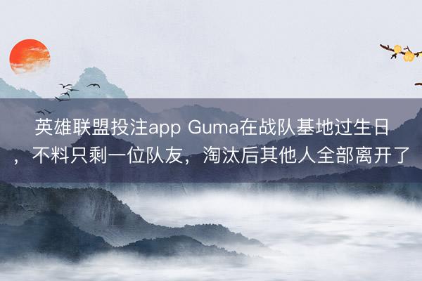 英雄联盟投注app Guma在战队基地过生日，不料只剩一位队友，淘汰后其他人全部离开了