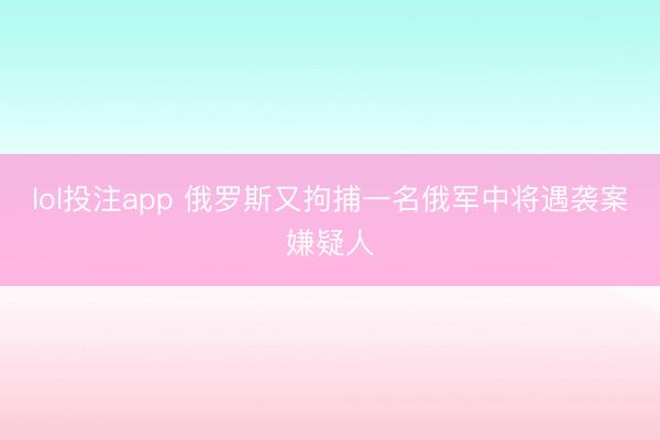 lol投注app 俄罗斯又拘捕一名俄军中将遇袭案嫌疑人