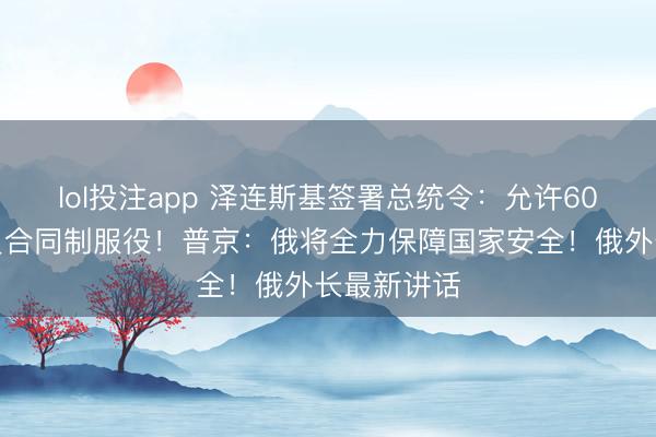 lol投注app 泽连斯基签署总统令：允许60岁以上人员合同制服役！普京：俄将全力保障国家安全！俄外长最新讲话