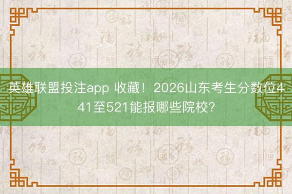 英雄联盟投注app 收藏！2026山东考生分数位441至521能报哪些院校?