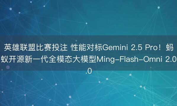 英雄联盟比赛投注 性能对标Gemini 2.5 Pro！蚂蚁开源新一代全模态大模型Ming-Flash-Omni 2.0