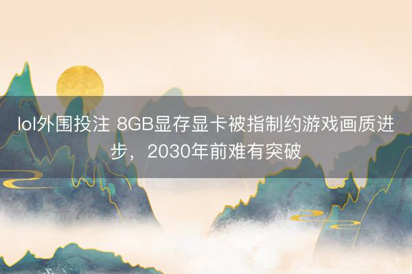 lol外围投注 8GB显存显卡被指制约游戏画质进步,2030年前难有突破