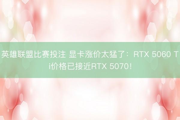 英雄联盟比赛投注 显卡涨价太猛了:RTX 5060 Ti价格已接近RTX 5070!