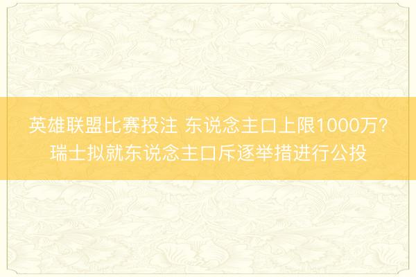 英雄联盟比赛投注 东说念主口上限1000万？瑞士拟就东说念主口斥逐举措进行公投